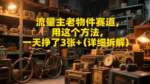 流量主老物件赛道，用这个方法，一天挣了3张+(详细拆解)-刀客资源网