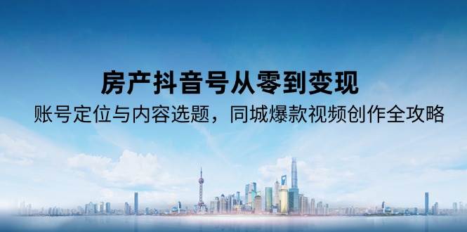 房产抖音号从零到变现，账号定位与内容选题，同城爆款视频创作全攻略-刀客资源网