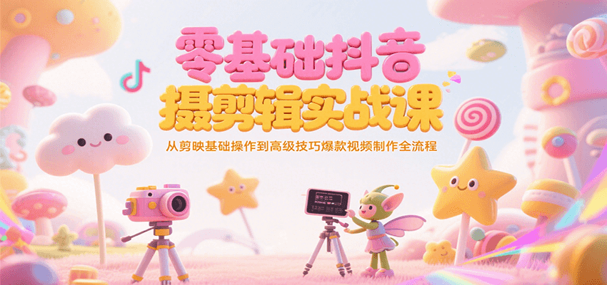 零基础抖音短视频拍摄剪辑实战课，从剪映基础操作到高级技巧爆款视频制作全流程-刀客资源网
