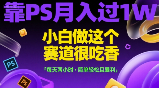 靠PS月入过1W，小白做这个赛道很吃香，每天两小时，简单轻松且暴利【揭秘】-刀客资源网