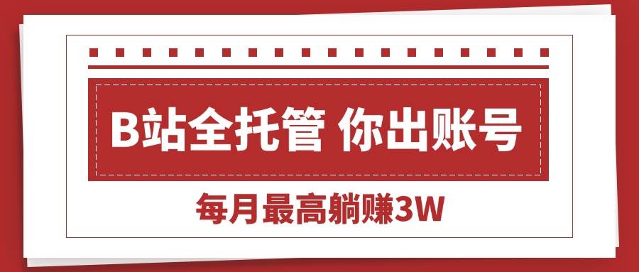 （15547期）【B站全程托管 】你出账号，我来运营，每月最高躺赚3W-刀客资源网