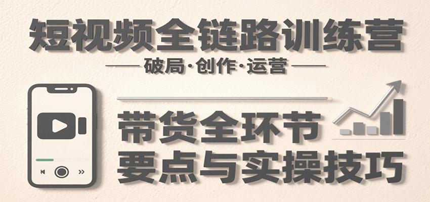 短视频全链路训练营：含破局、创作、运营、带货等多方面，详解各环节要点与实操技巧-刀客资源网
