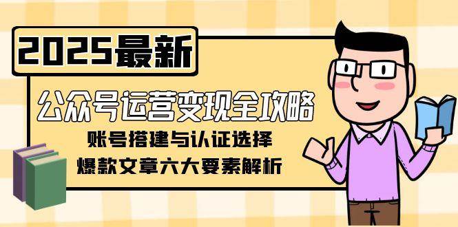 公众号运营变现全攻略，账号搭建与认证选择，爆款文章六大要素解析-刀客资源网