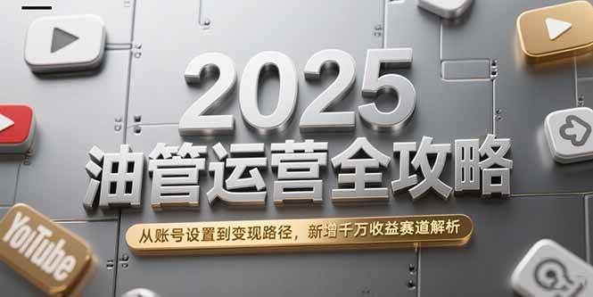 （15232期）2025油管运营全攻略，从账号设置到变现路径，新增千万收益赛道解析-刀客资源网