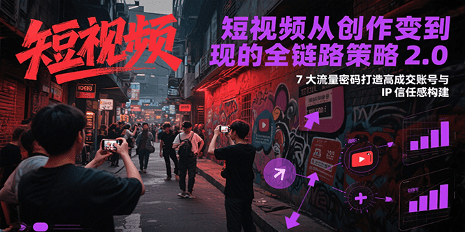 短视频从创作到变现的全链路策略2.0，7大流量密码构建IP信任感打造高成交账号-刀客资源网