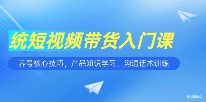 （15091期）短视频带货入门课，养号核心技巧，产品知识学习，沟通话术训练-刀客资源网