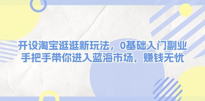 开设淘宝逛逛新玩法，0基础入门副业，手把手带你进入蓝海市场，赚钱无忧-刀客资源网
