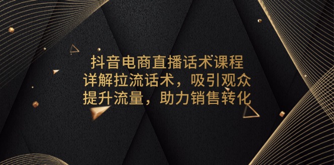 抖音电商直播话术课程，详解拉流话术，吸引观众，提升流量，助力销售转化-刀客资源网