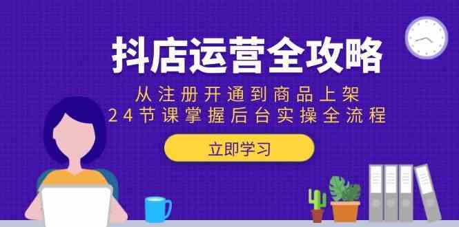 抖店运营全攻略：从注册开通到商品上架，24节课掌握后台实操全流程-刀客资源网