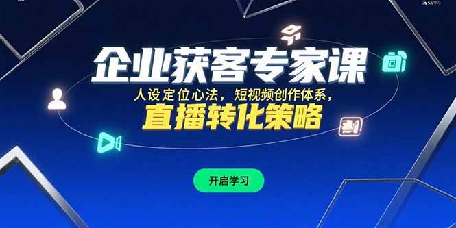 （15397期）企业获客专家课，人设定位心法，短视频创作体系，直播转化策略-刀客资源网