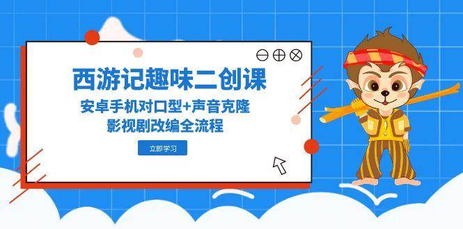 西游记趣味二创课，安卓手机对口型+声音克隆，影视剧改编全流程-刀客资源网
