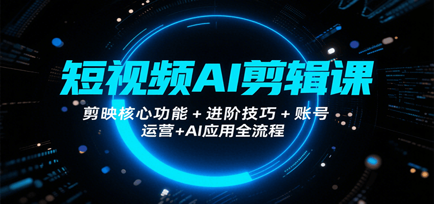 短视频AI剪辑课，剪映核心功能+进阶技巧+账号运营+AI应用全流程-刀客资源网
