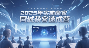 2025年实体商家同城获客速成营，同城企业AI获客全域解决方案-刀客资源网