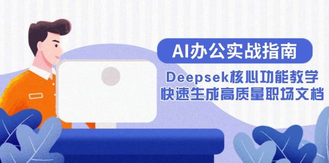 （15018期）AI办公实战指南：Deepsek核心功能教学，快速生成高质量职场文档-刀客资源网