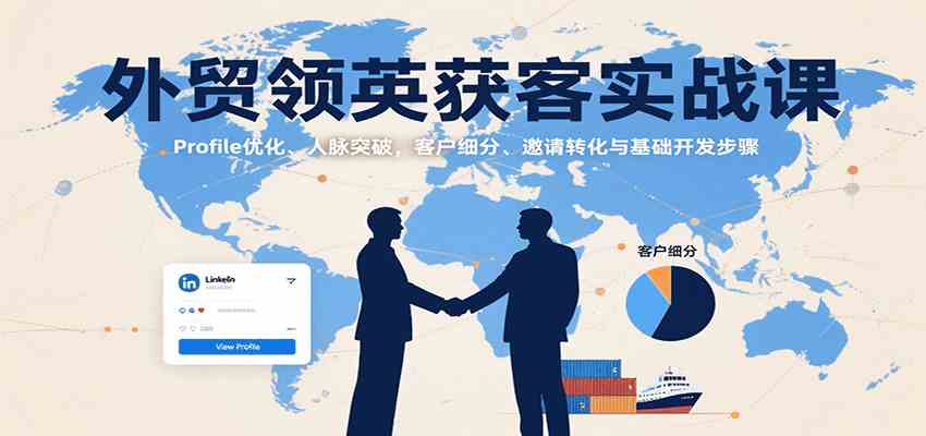 外贸领英获客实战课：Profile优化、人脉突破，客户细分、邀请转化与基础开发步骤-刀客资源网