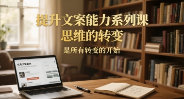 提升文案能力系列课，思维的转变，是所有转变的开始-刀客资源网