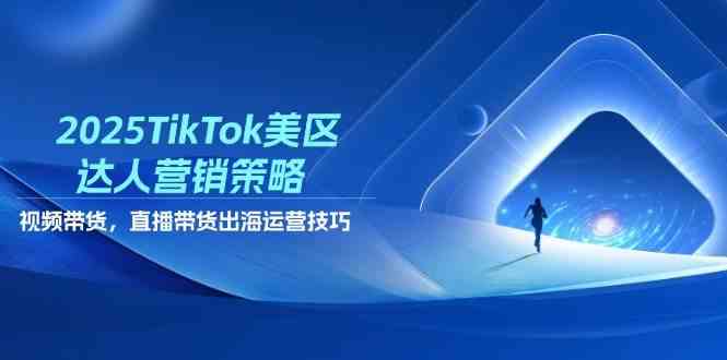2025TikTok美区达人营销策略，视频带货，直播带货，出海运营技巧-刀客资源网