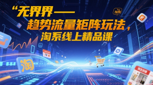 无界-趋势流量矩阵玩法，淘系线上精品课-刀客资源网