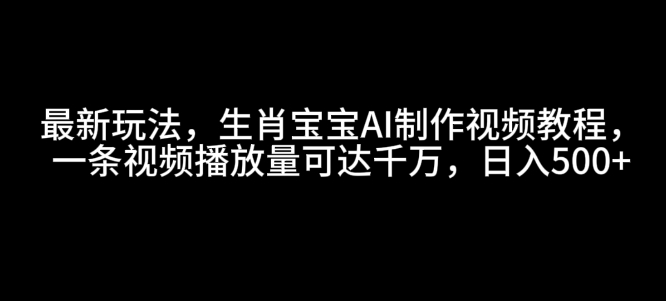 最新玩法，生肖宝宝AI制作视频教程，一条视频播放量可达千万，日入5张【揭秘】-刀客资源网