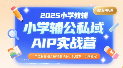 2025小学教辅公私域AIP实战营，一个适合普通人搞钱的项目，低成本，长期稳定-刀客资源网