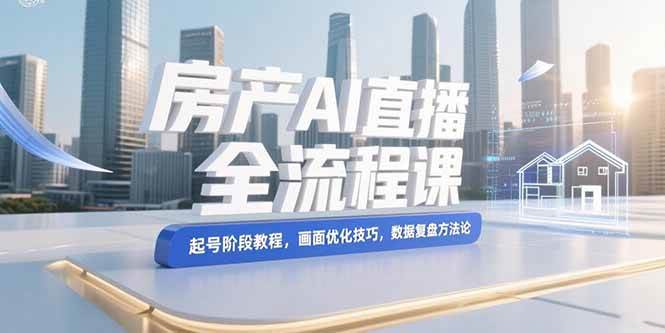 （15363期）房产AI直播全流程课，起号阶段教程，画面优化技巧，数据复盘方法论-刀客资源网