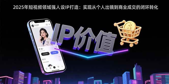 （15599期）2025年短视频领域人设IP打造：实现从个人出镜到商业成交的闭环转化-刀客资源网