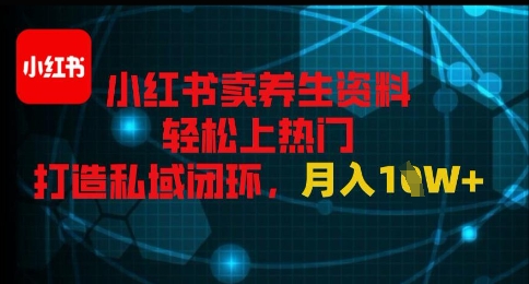 小红书卖养生资料轻松上热门，打造私域闭环，月入1W+-刀客资源网