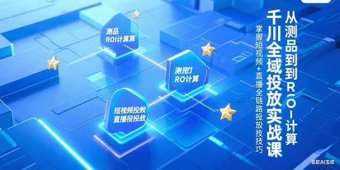 （15256期）千川全域投放实战课，从测品到ROI计算，掌握短视频+直播全链路投放技巧-刀客资源网