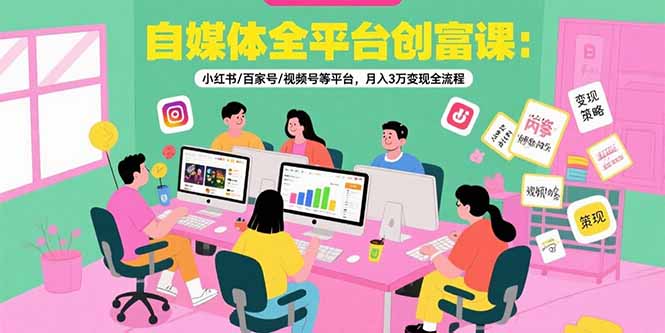 自媒体全平台创富课：小红书/百家号/视频号等平台，月入3万变现全流程-刀客资源网