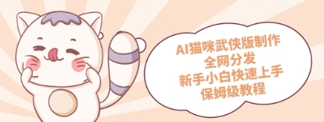 AI猫咪武侠版制作，全网分发，新手小白快速上手，保姆级教程-刀客资源网