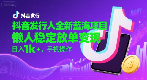 抖音发行人全新蓝海项目，懒人稳定放单变现,，日入1k+，手机操作【揭秘】-刀客资源网