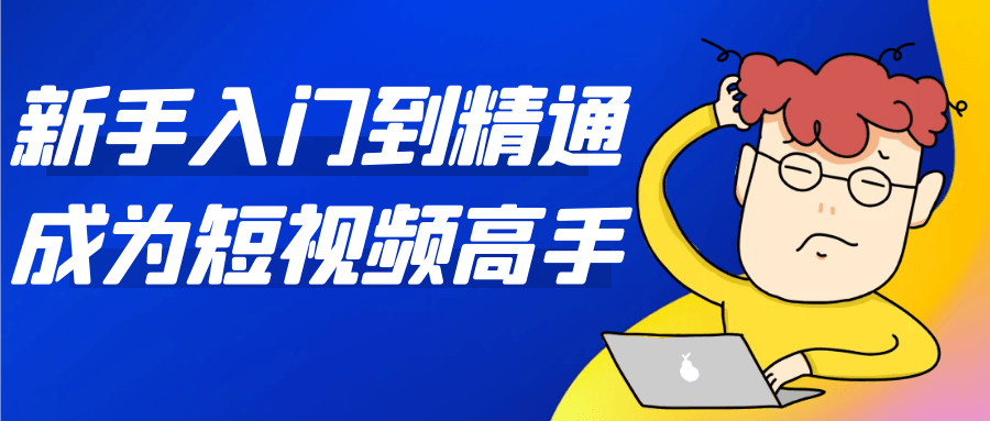 新手入门到精通成为短视频高手-刀客资源网