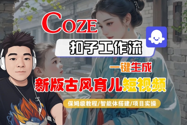 Coze扣子工作流一键生成新版古风育儿短视频，保姆级教程-智能体搭建-项目实操-刀客资源网