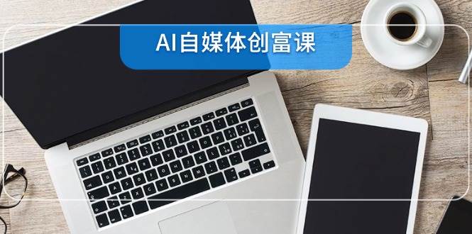 （14997期）AI自媒体创富课，账号准备到直播带货，零基础22项技能速成-刀客资源网