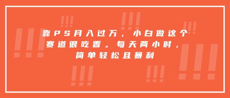 （15764期）靠PS月入过万，小白做这个赛道很吃香。每天两小时，简单轻松且暴利-刀客资源网
