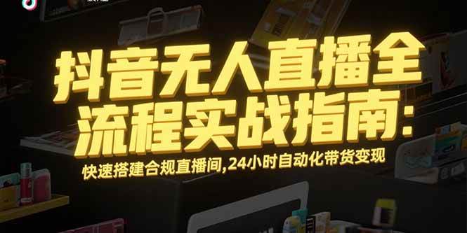 （15452期）抖音无人直播全流程实战指南：快速搭建合规直播间，24小时自动化带货变现-刀客资源网