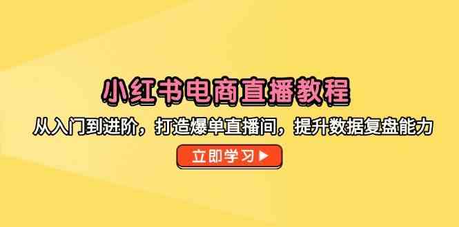 小红书电商直播教程，从入门到进阶，打造爆单直播间，提升数据复盘能力-刀客资源网