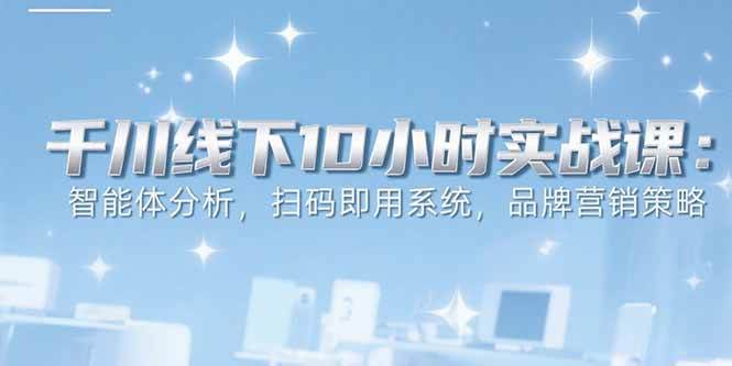 （15450期）6月千川线下10小时实战课：智能体分析，扫码即用系统，品牌营销策略-刀客资源网