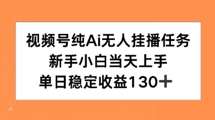 视频号纯AI无人挂播任务，新手小白当天上手，单日稳定收益130+-刀客资源网
