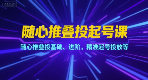 随心推叠投起号课，随心推叠投基础、进阶，精准起号投放等-刀客资源网