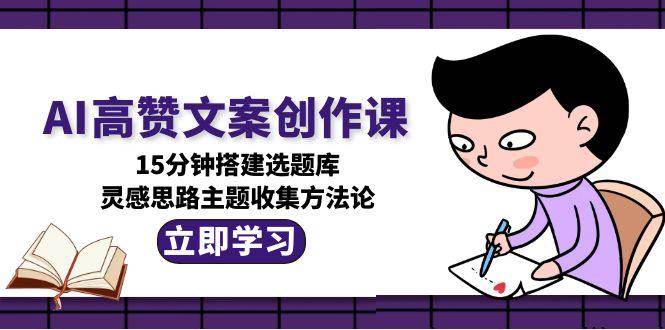 （15157期）AI高赞文案创作课，15分钟搭建选题库，灵感思路主题收集方法论-刀客资源网