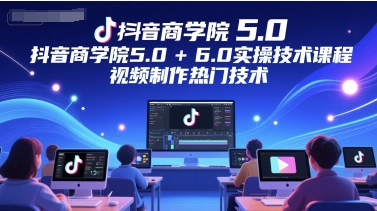 抖音商学院5.0+6.0实操技术课程，视频制作热门技术-刀客资源网