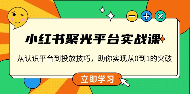 小红书 聚光平台实战课，从认识平台到投放技巧，助你实现从0到1的突破-刀客资源网