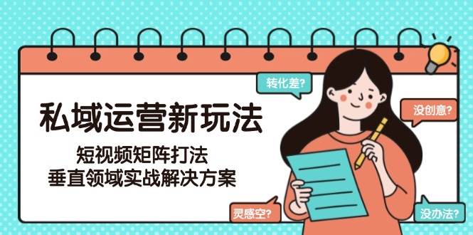 （15069期）私域运营新玩法，短视频矩阵打法，垂直领域实战解决方案（更新6月）-刀客资源网