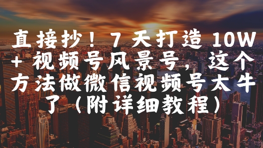 直接抄！7 天打造 10W + 视频号风景号，这个方法做微信视频号太牛了(附详细教程)-刀客资源网