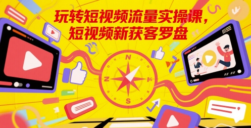 玩转短视频流量实操课，短视频新获客罗盘-刀客资源网
