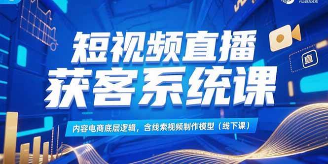 （15282期）短视频直播获客系统课，内容电商底层逻辑，含线索视频制作模型(线下课)-刀客资源网