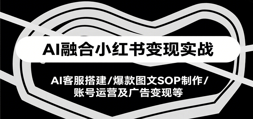 AI融合小红书变现实战课，AI客服搭建/爆款图文SOP制作/账号运营及广告变现等-刀客资源网