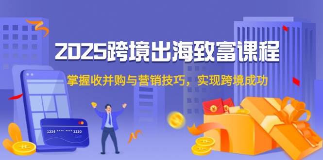 （14898期）2025跨境出海致富课程，掌握收并购与营销技巧，实现跨境成功-刀客资源网