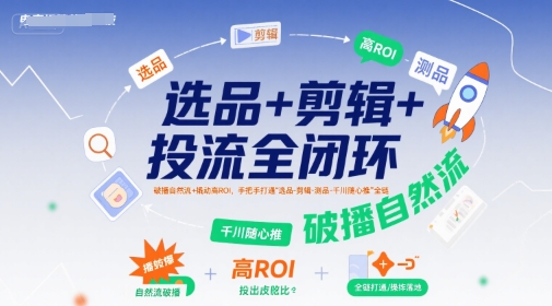 选品+剪辑+投流全闭环，破播自然流+撬动高ROI，手把手打通“选品-剪辑-测品-千川随心推”全链-刀客资源网